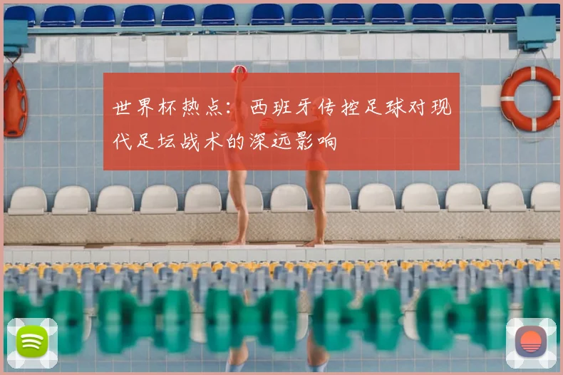 世界杯热点：西班牙传控足球对现代足坛战术的深远影响