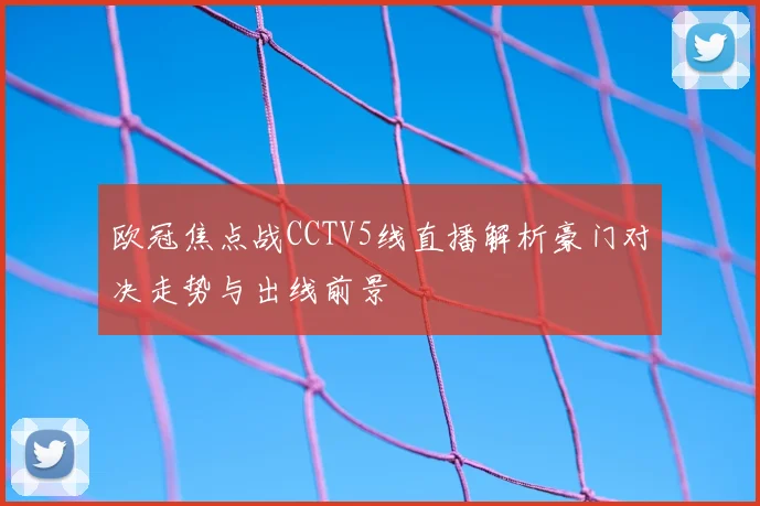 欧冠焦点战CCTV5线直播解析豪门对决走势与出线前景