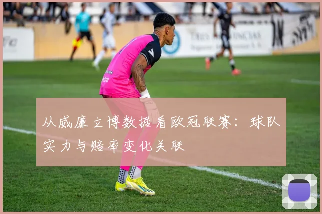 从威廉立博数据看欧冠联赛:球队实力与赔率变化关联