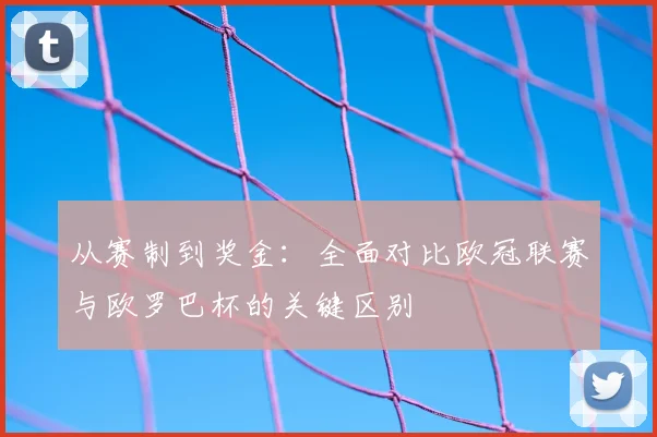 从赛制到奖金：全面对比欧冠联赛与欧罗巴杯的关键区别