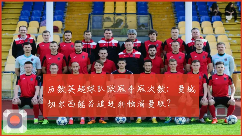 历数英超球队欧冠夺冠次数:曼城切尔西能否追赶利物浦曼联?