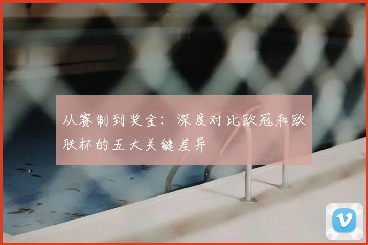 从赛制到奖金:深度对比欧冠和欧联杯的五大关键差异