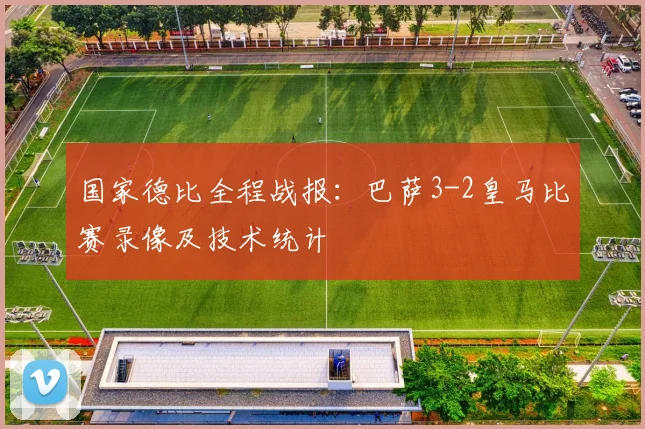 国家德比全程战报：巴萨3-2皇马比赛录像及技术统计
