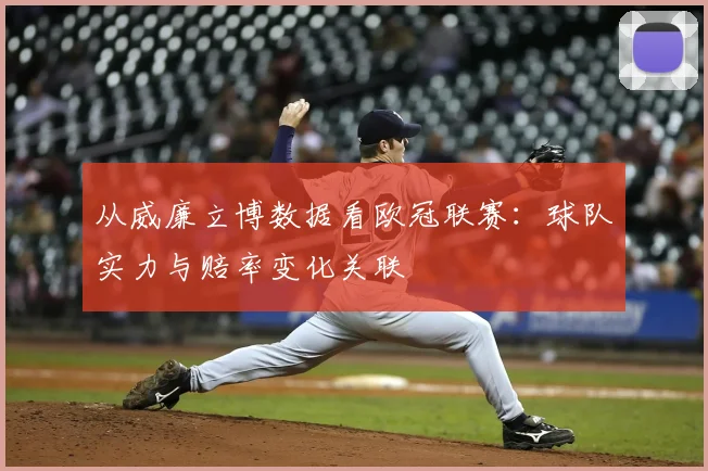从威廉立博数据看欧冠联赛:球队实力与赔率变化关联