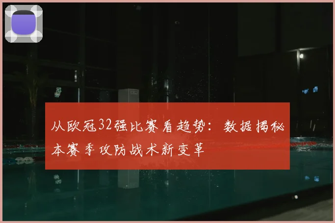 从欧冠32强比赛看趋势:数据揭秘本赛季攻防战术新变革