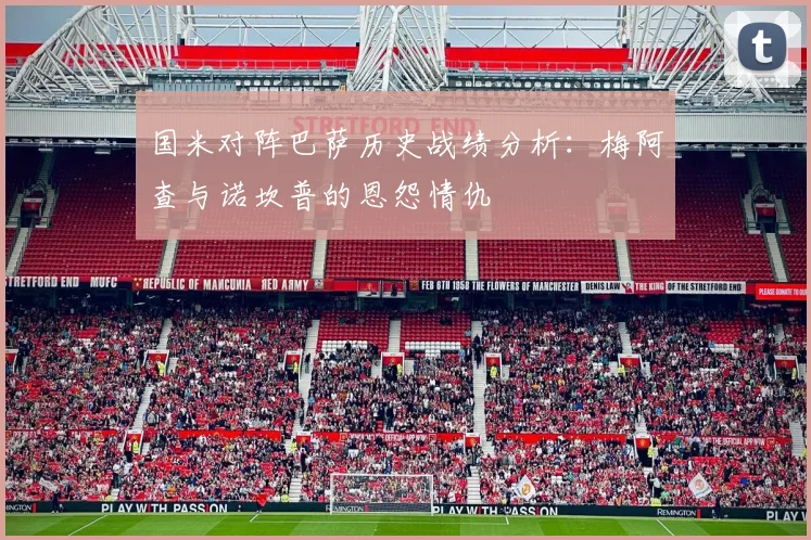 国米对阵巴萨历史战绩分析：梅阿查与诺坎普的恩怨情仇