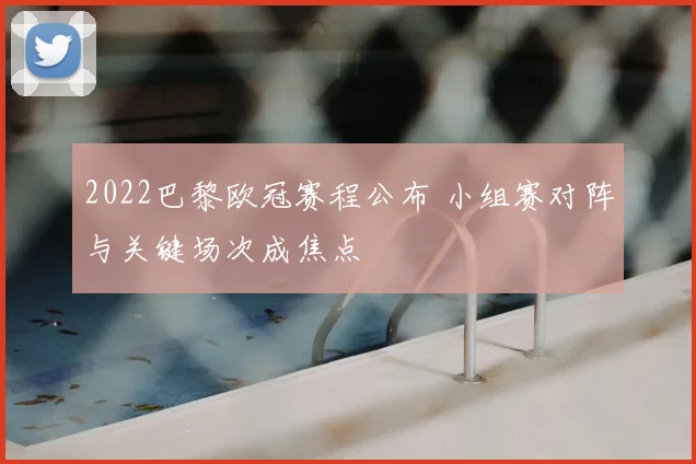 2022巴黎欧冠赛程公布 小组赛对阵与关键场次成焦点