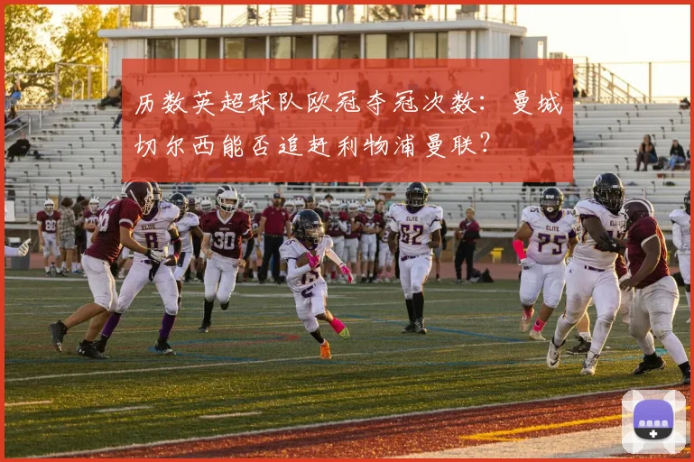 历数英超球队欧冠夺冠次数：曼城切尔西能否追赶利物浦曼联？