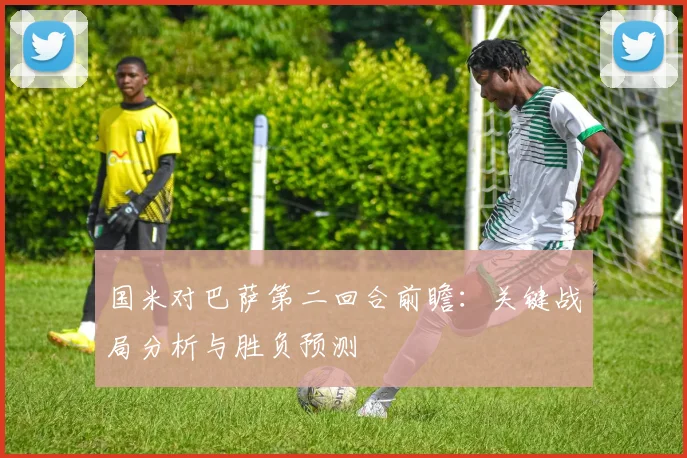 国米对巴萨第二回合前瞻：关键战局分析与胜负预测
