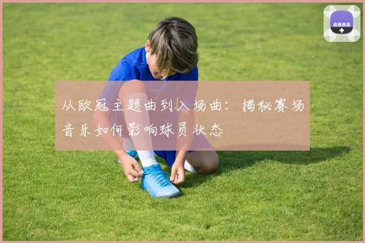 从欧冠主题曲到入场曲:揭秘赛场音乐如何影响球员状态